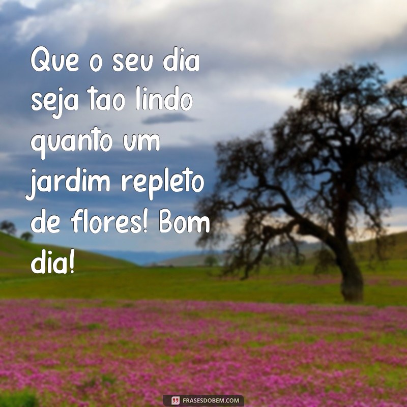 frases semeando flores bom dia Que o seu dia seja tão lindo quanto um jardim repleto de flores! Bom dia!