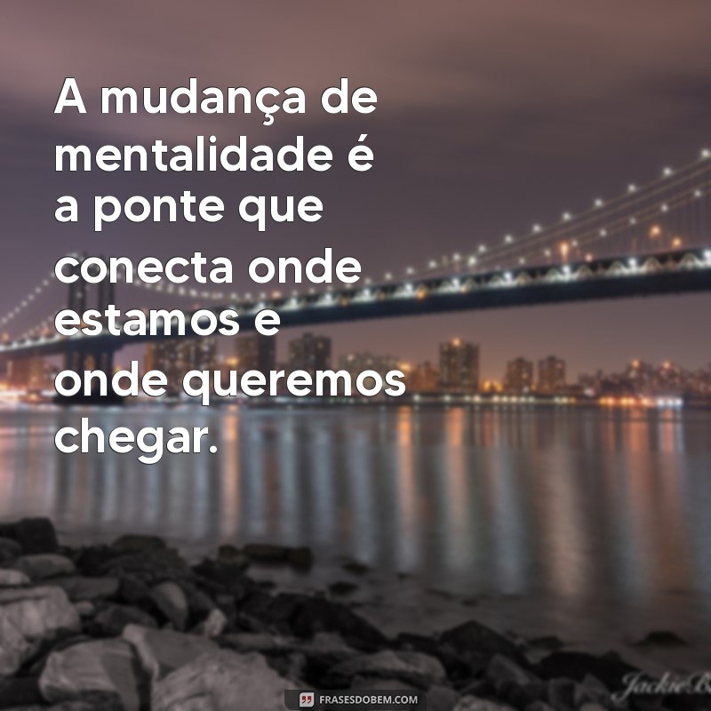 Transforme Sua Vida: Frases Inspiradoras sobre Mudança de Mentalidade 