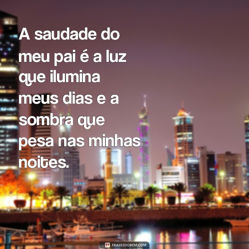 frases de saudades de quem morreu pai A saudade do meu pai é a luz que ilumina meus dias e a sombra que pesa nas minhas noites.