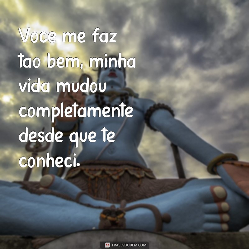 frases de você me faz tão bem Você me faz tão bem, minha vida mudou completamente desde que te conheci.