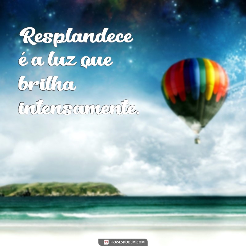 frases o que significa resplandece Resplandece é a luz que brilha intensamente.