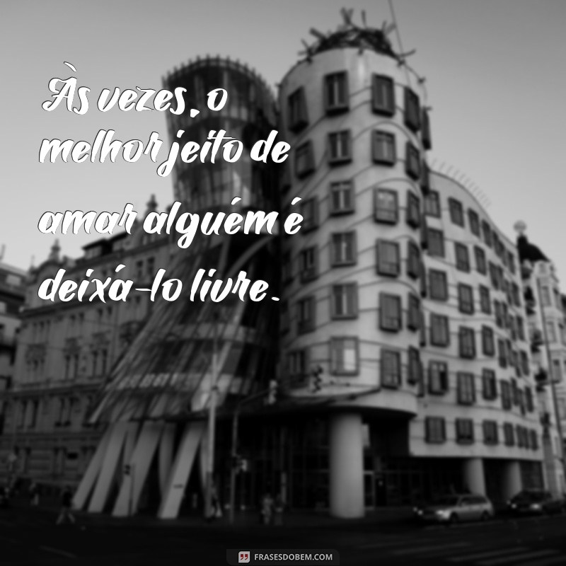 frases de desistir de alguém Às vezes, o melhor jeito de amar alguém é deixá-lo livre.