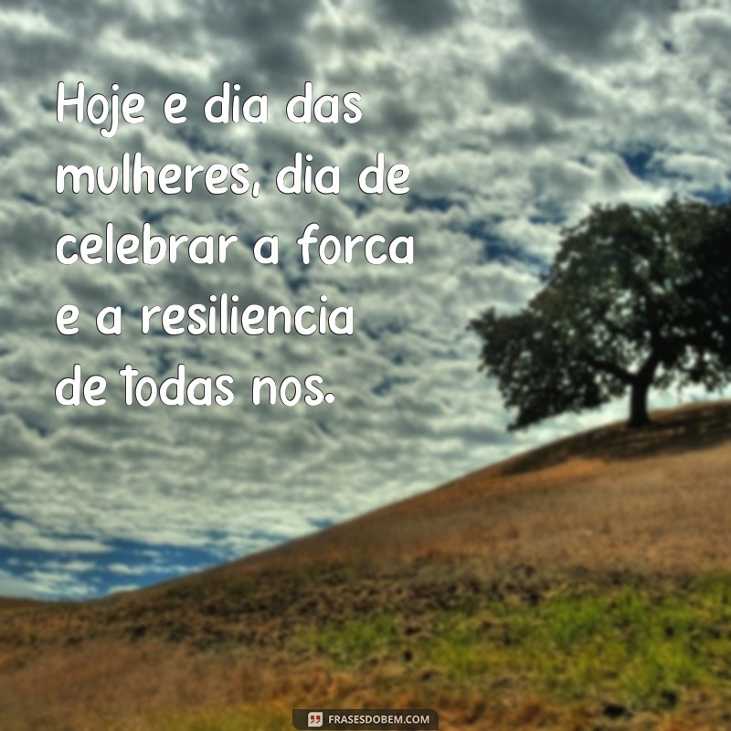 frases dias das mukheres Hoje é dia das mulheres, dia de celebrar a força e a resiliência de todas nós.