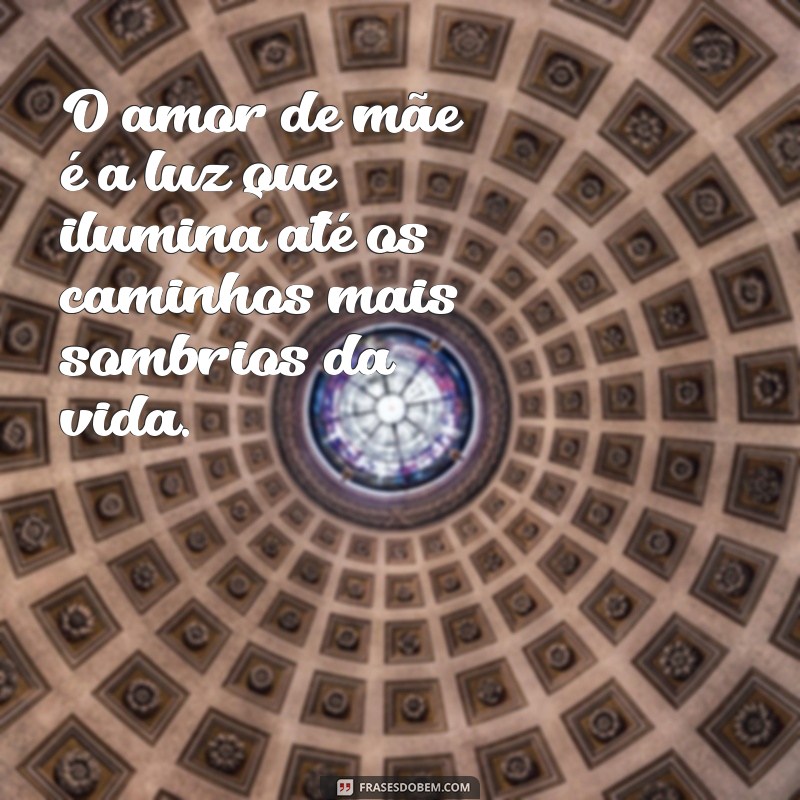 frases de amor materno O amor de mãe é a luz que ilumina até os caminhos mais sombrios da vida.