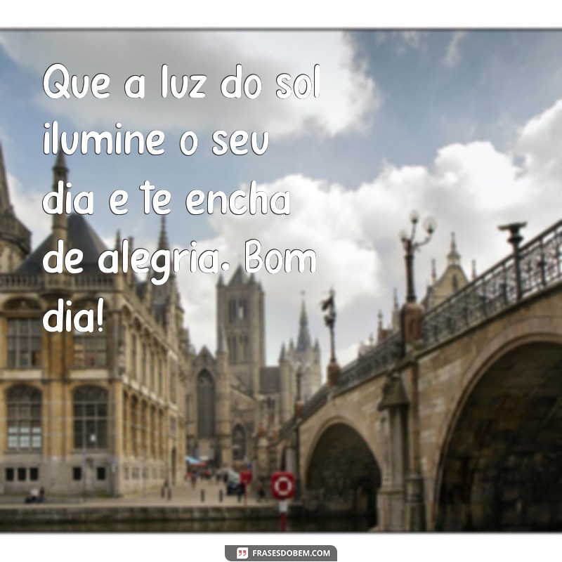 frases bom dia iluminado Que a luz do sol ilumine o seu dia e te encha de alegria. Bom dia!