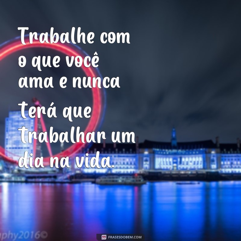 frases trabalhe com oque você ama Trabalhe com o que você ama e nunca terá que trabalhar um dia na vida.