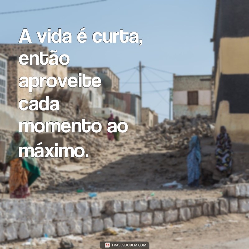 frases de teto A vida é curta, então aproveite cada momento ao máximo.