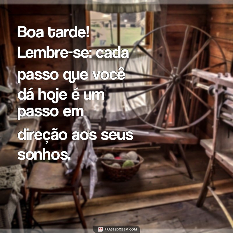 frases de motivação boa tarde Boa tarde! Lembre-se: cada passo que você dá hoje é um passo em direção aos seus sonhos.