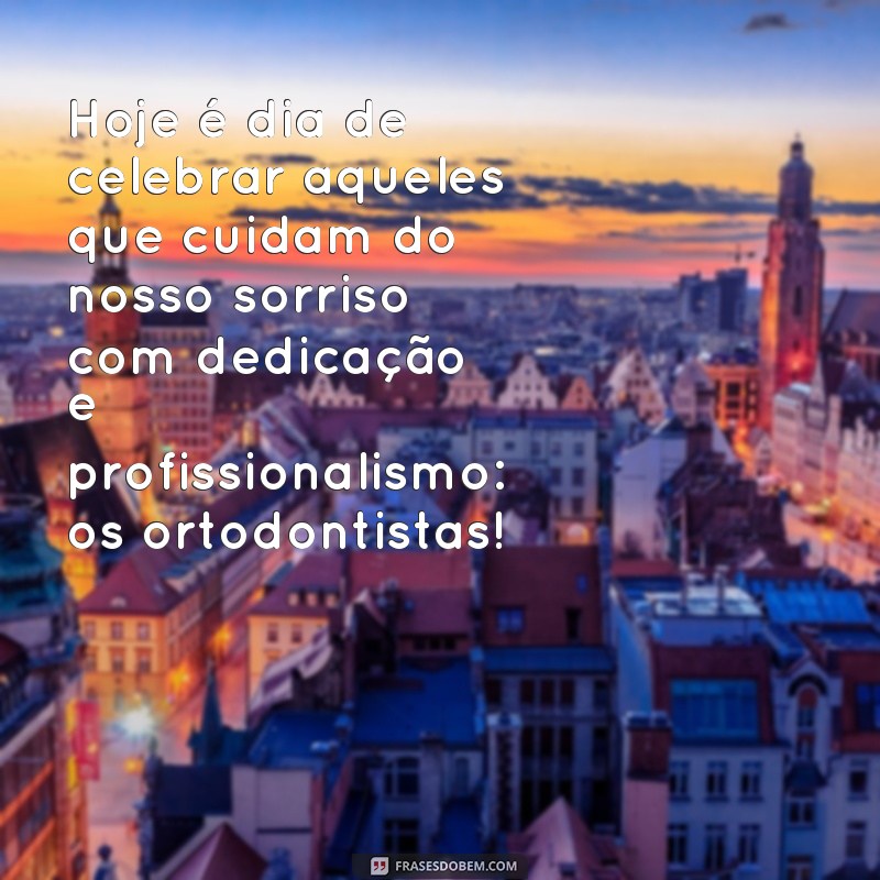 frases dia do ortodentista Hoje é dia de celebrar aqueles que cuidam do nosso sorriso com dedicação e profissionalismo: os ortodontistas!