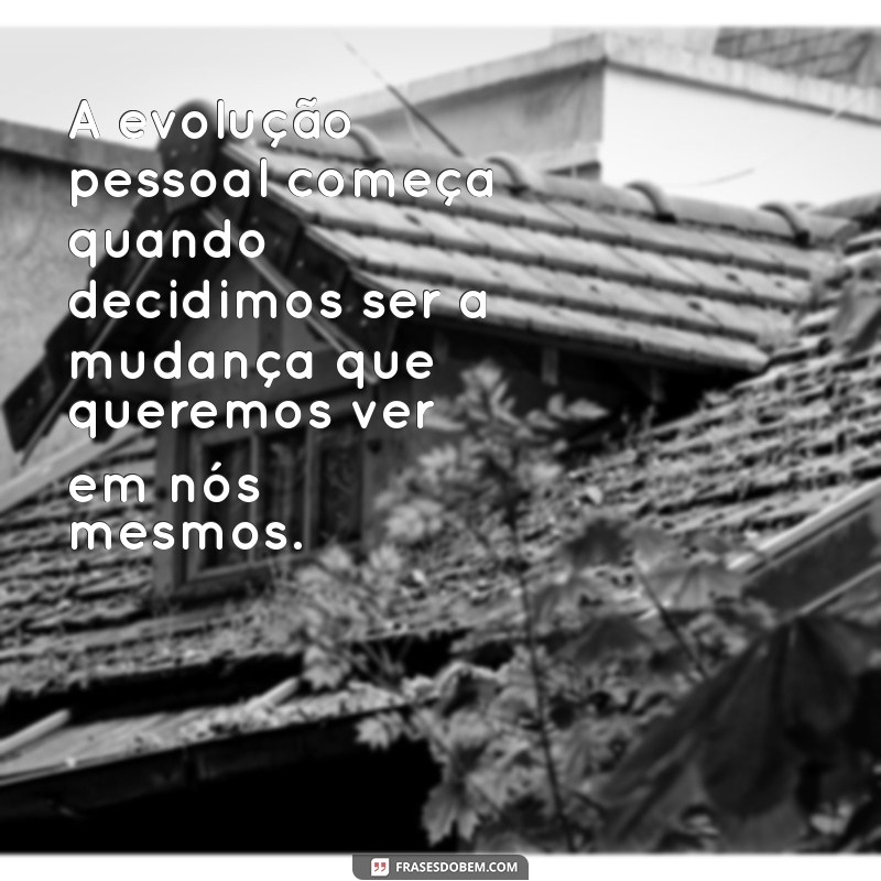 frases de evolução pessoal A evolução pessoal começa quando decidimos ser a mudança que queremos ver em nós mesmos.