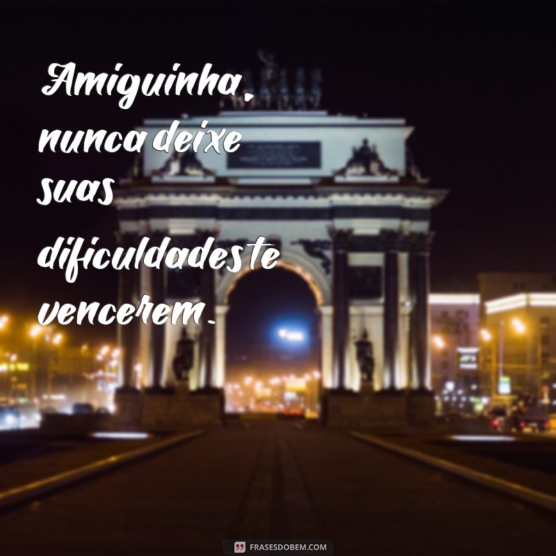 frases amiguinha Amiguinha, nunca deixe suas dificuldades te vencerem.