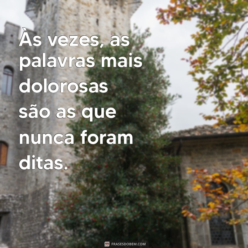 frases de pessoa magoada Às vezes, as palavras mais dolorosas são as que nunca foram ditas.