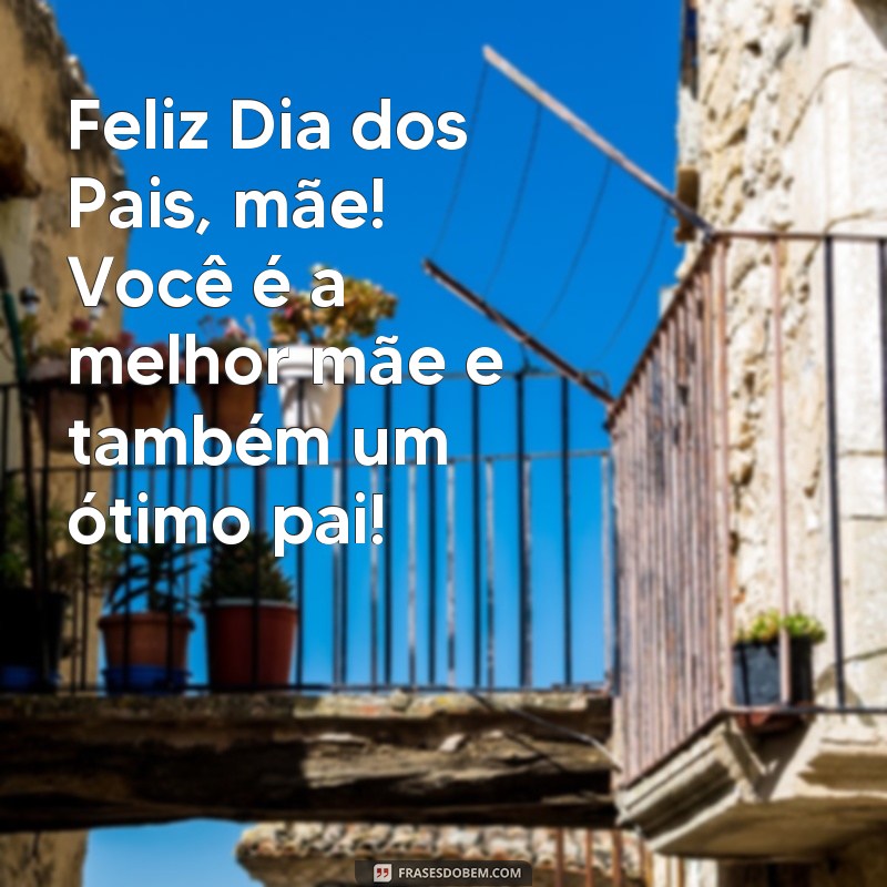 frases feliz dia dos pais mãe Feliz Dia dos Pais, mãe! Você é a melhor mãe e também um ótimo pai!