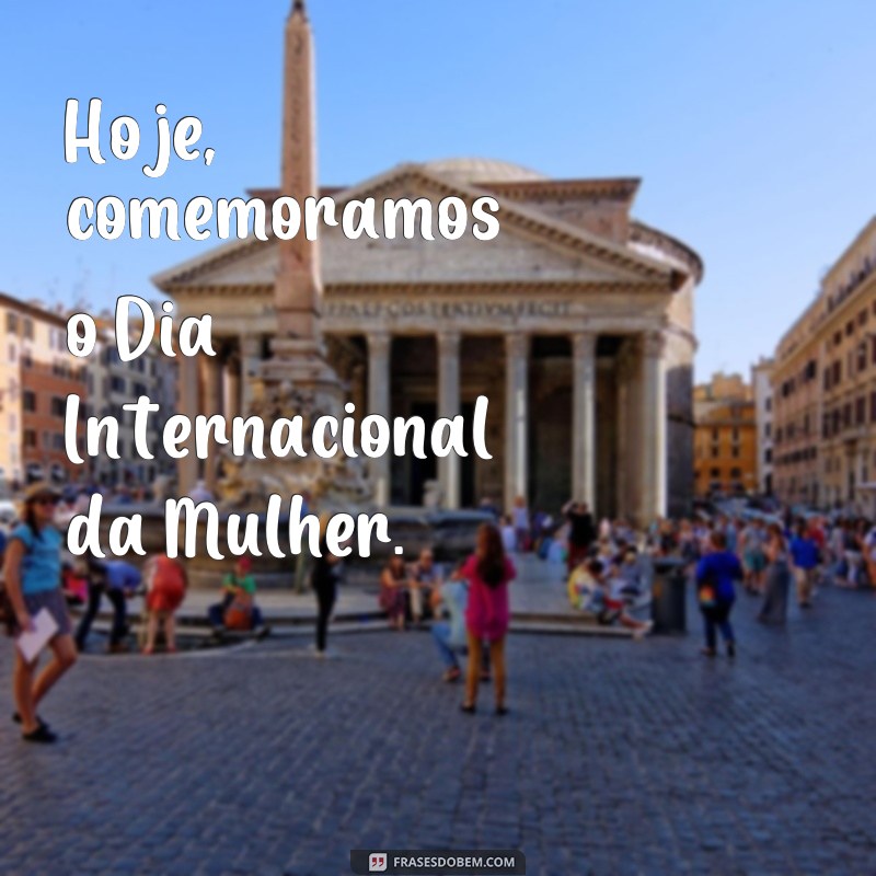 frases dia 8 de março dia internacional Hoje, comemoramos o Dia Internacional da Mulher.