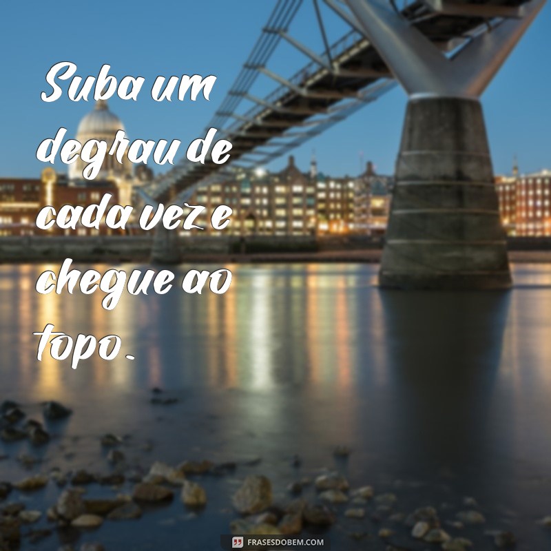 frases de escada Suba um degrau de cada vez e chegue ao topo.