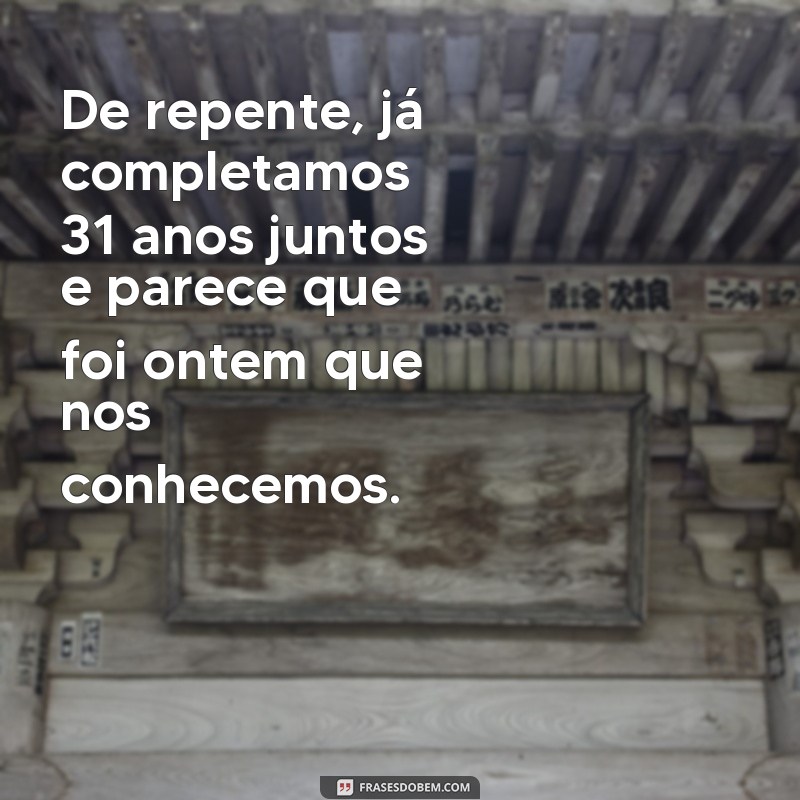 de repente 31 anos frases De repente, já completamos 31 anos juntos e parece que foi ontem que nos conhecemos.