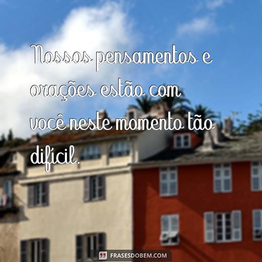 Frases de Pêsames Para Expressar Suas Condolências à Família Nossos pensamentos e orações estão com você neste momento tão difícil.