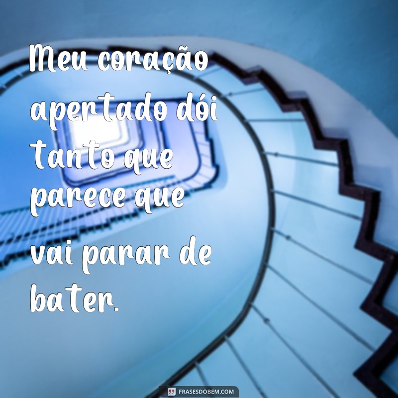 frases de coração apertado Meu coração apertado dói tanto que parece que vai parar de bater.