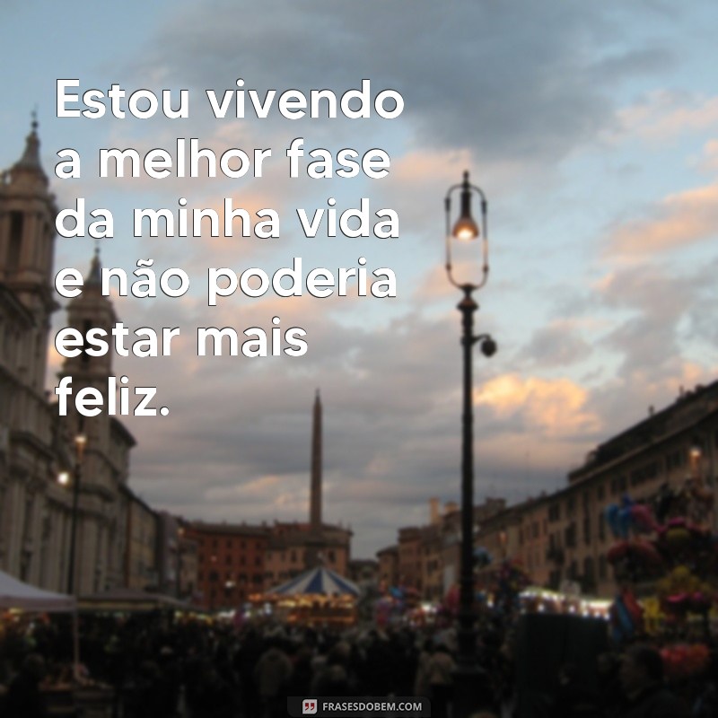 frases de melhor fase Estou vivendo a melhor fase da minha vida e não poderia estar mais feliz.