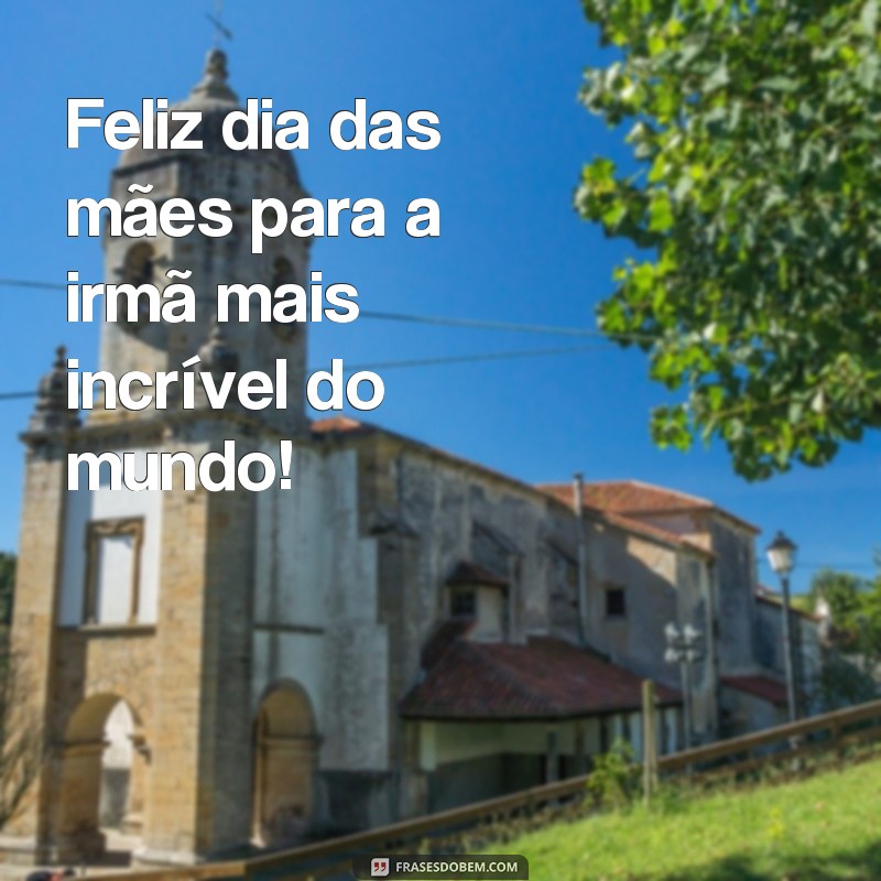 frases feliz dia das maes irma Feliz dia das mães para a irmã mais incrível do mundo!