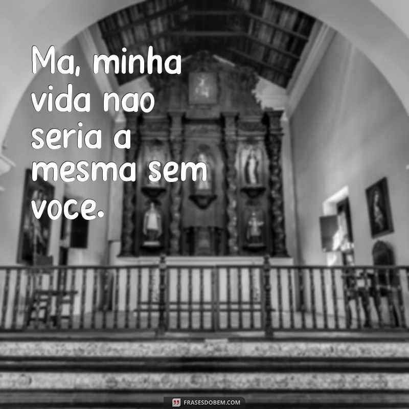 frases de ma Ma, minha vida não seria a mesma sem você.