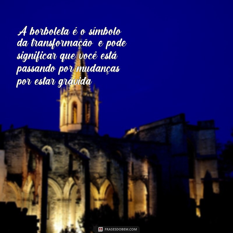 frases borboleta significa gravidez A borboleta é o símbolo da transformação, e pode significar que você está passando por mudanças por estar grávida.