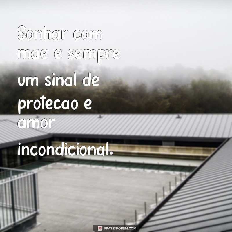 frases sonhar com mãe Sonhar com mãe é sempre um sinal de proteção e amor incondicional.