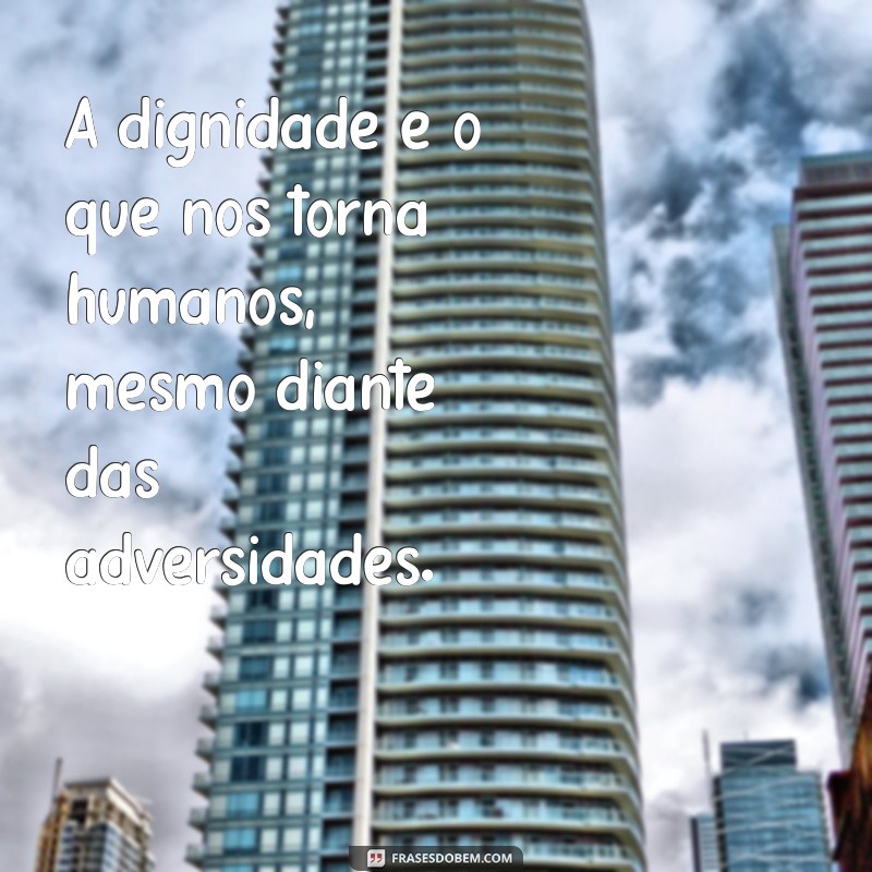 frases de dignidade A dignidade é o que nos torna humanos, mesmo diante das adversidades.