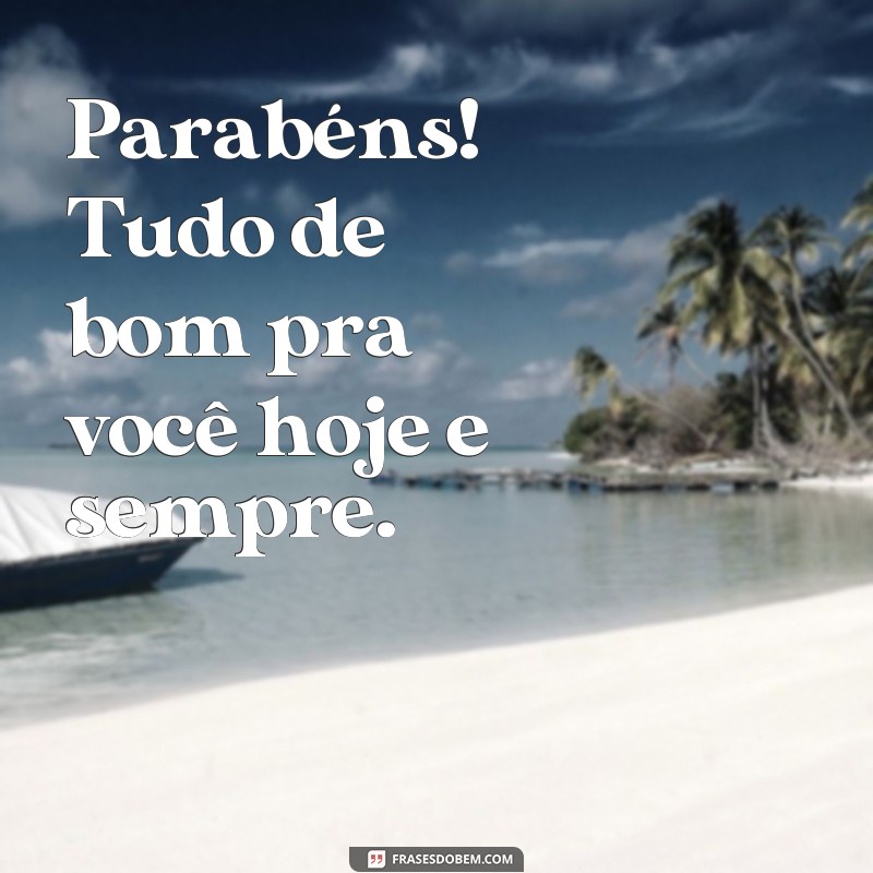 frases parabéns tudo de bom Parabéns! Tudo de bom pra você hoje e sempre.