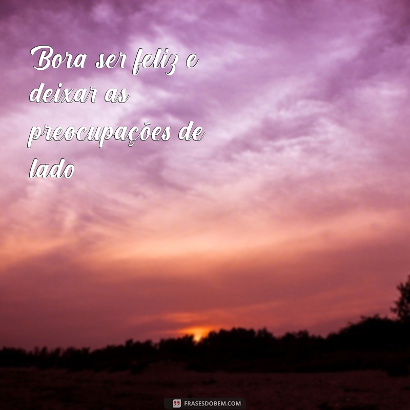 frases bora ser feliz Bora ser feliz e deixar as preocupações de lado!