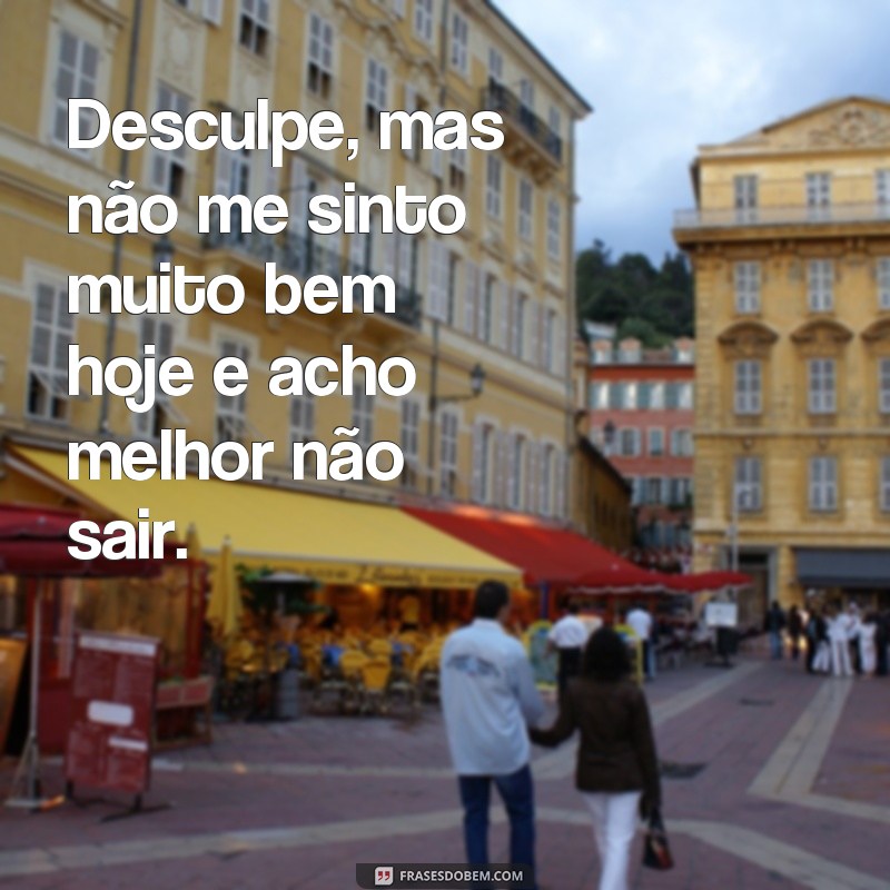 frases desculpas para não sair Desculpe, mas não me sinto muito bem hoje e acho melhor não sair.