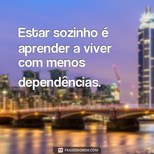 Frases Inspiradoras Sobre Estar Sozinho: Ideias Para Refletir Sua Solidão Estar sozinho é aprender a viver com menos dependências.