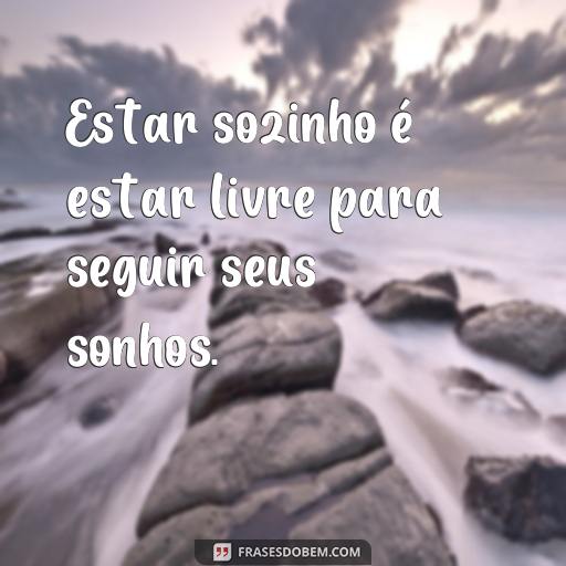 Frases Inspiradoras Sobre Estar Sozinho: Ideias Para Refletir Sua Solidão Estar sozinho é estar livre para seguir seus sonhos.