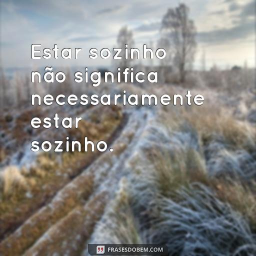 Frases Inspiradoras Sobre Estar Sozinho: Ideias Para Refletir Sua Solidão Estar sozinho não significa necessariamente estar sozinho.