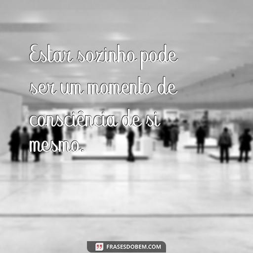 Frases Inspiradoras Sobre Estar Sozinho: Ideias Para Refletir Sua Solidão Estar sozinho pode ser um momento de consciência de si mesmo.