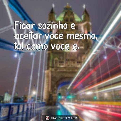 Frases Inspiradoras Sobre Estar Sozinho: Ideias Para Refletir Sua Solidão Ficar sozinho é aceitar você mesmo, tal como você é.