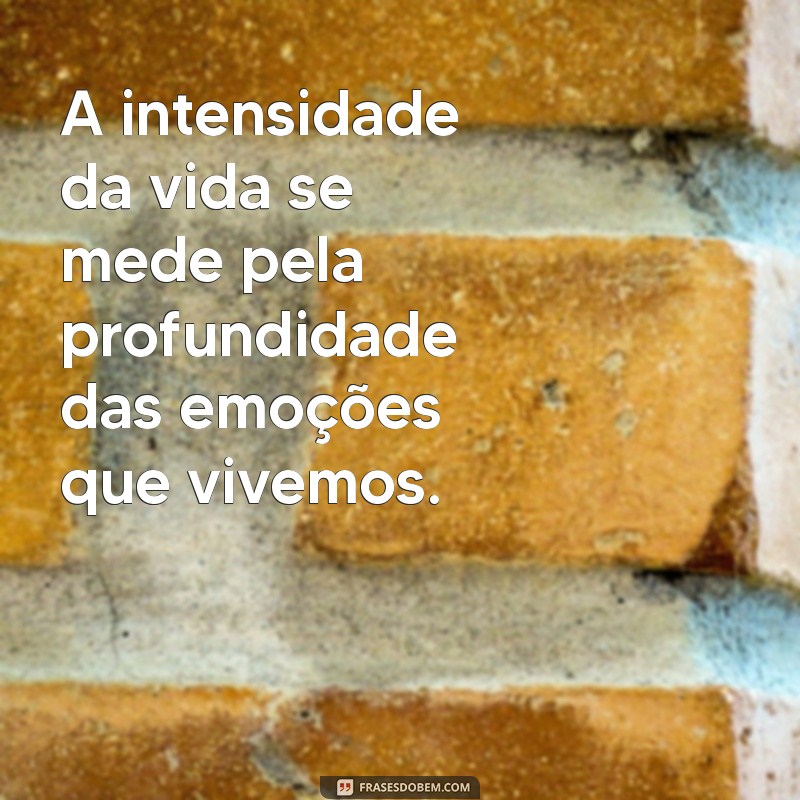 frases ser intensa A intensidade da vida se mede pela profundidade das emoções que vivemos.