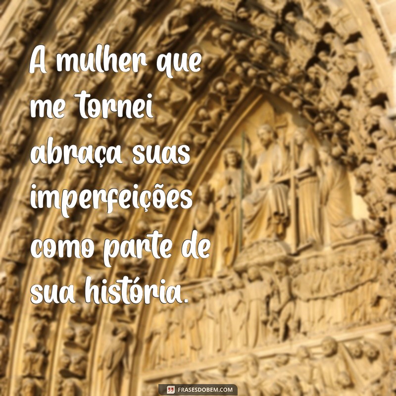 frases a mulher que me tornei A mulher que me tornei abraça suas imperfeições como parte de sua história.