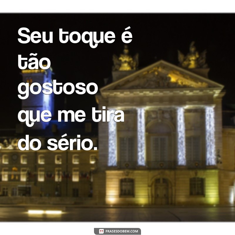 frases gostosas dando gostoso Seu toque é tão gostoso que me tira do sério.