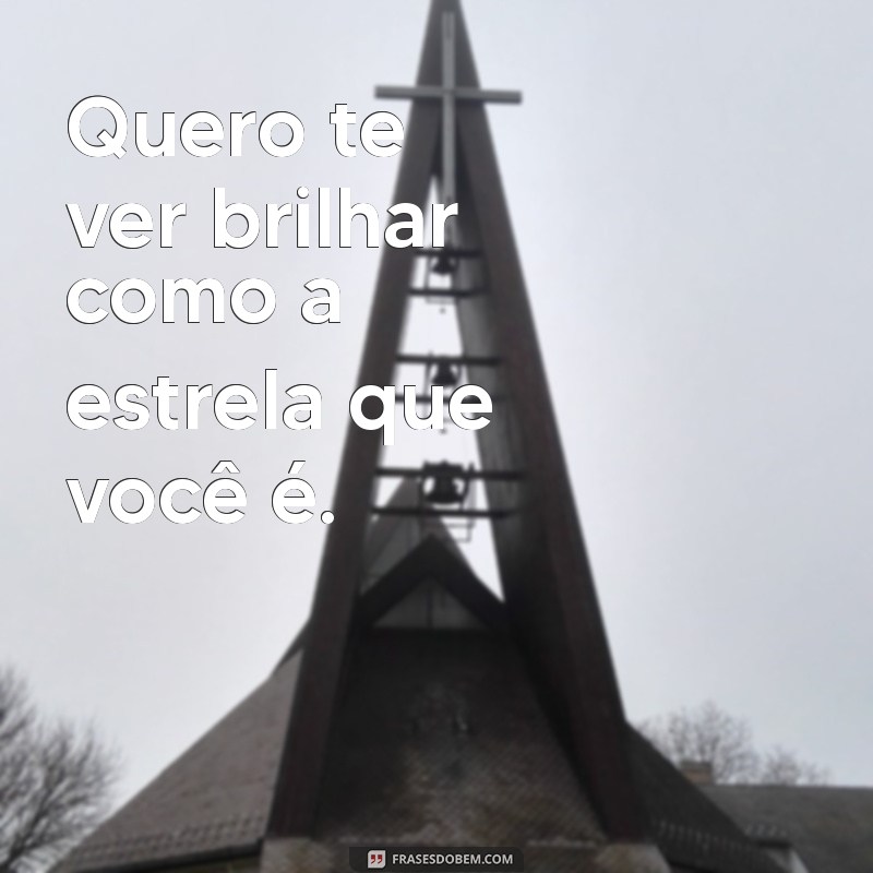 frases quero te ver Quero te ver brilhar como a estrela que você é.