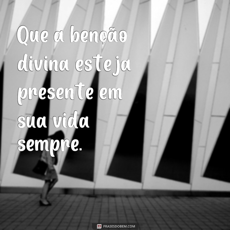 frases bença ou benção Que a benção divina esteja presente em sua vida sempre.