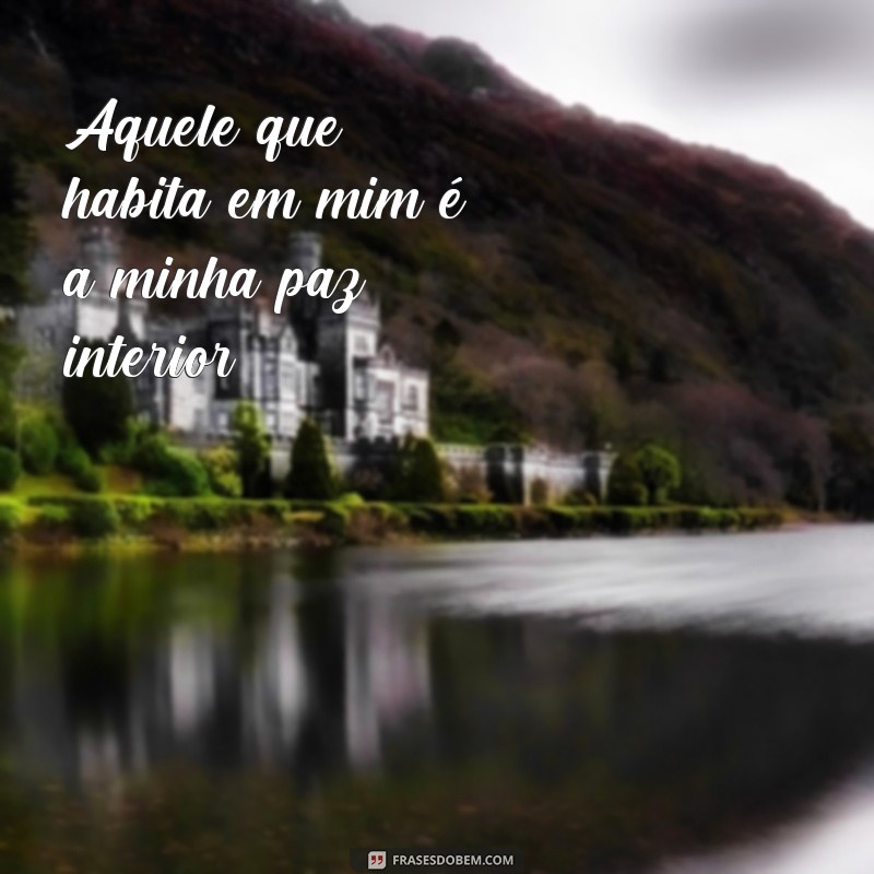 frases aquele que habita Aquele que habita em mim é a minha paz interior.