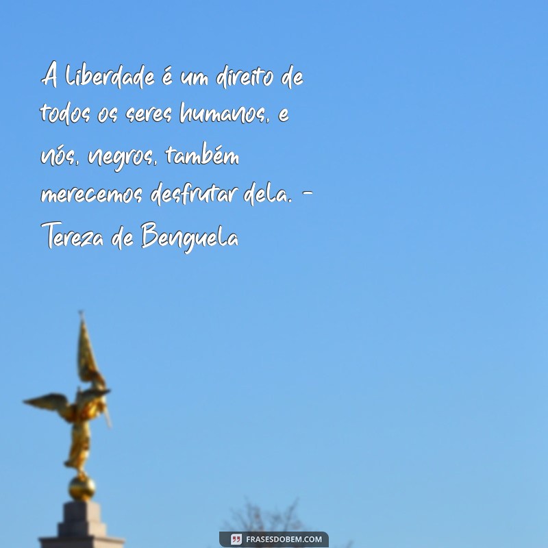 tereza de benguela frases A liberdade é um direito de todos os seres humanos, e nós, negros, também merecemos desfrutar dela. - Tereza de Benguela