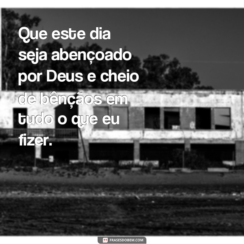 frases dia abençoado por Deus Que este dia seja abençoado por Deus e cheio de bênçãos em tudo o que eu fizer.