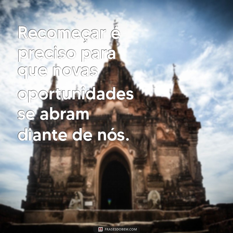 frases recomeçar é preciso Recomeçar é preciso para que novas oportunidades se abram diante de nós.