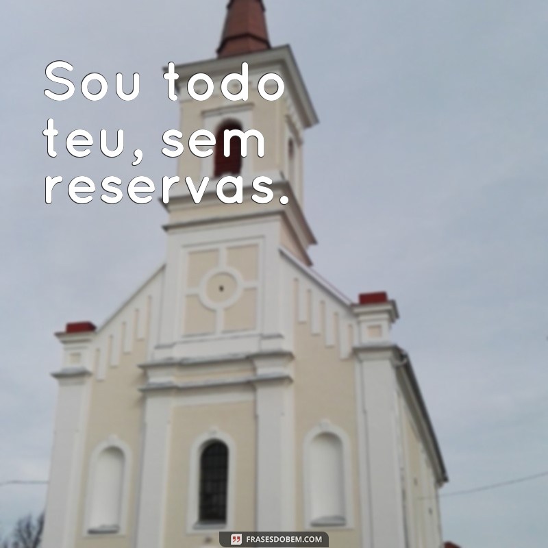 frases sou todo teu Sou todo teu, sem reservas.