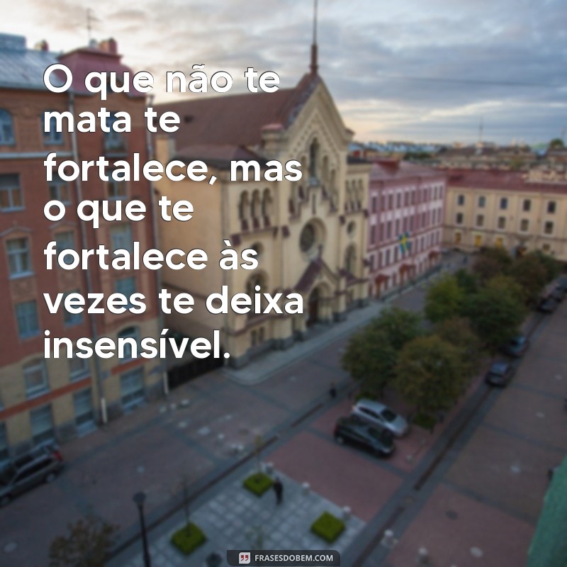 frases de falsa O que não te mata te fortalece, mas o que te fortalece às vezes te deixa insensível.