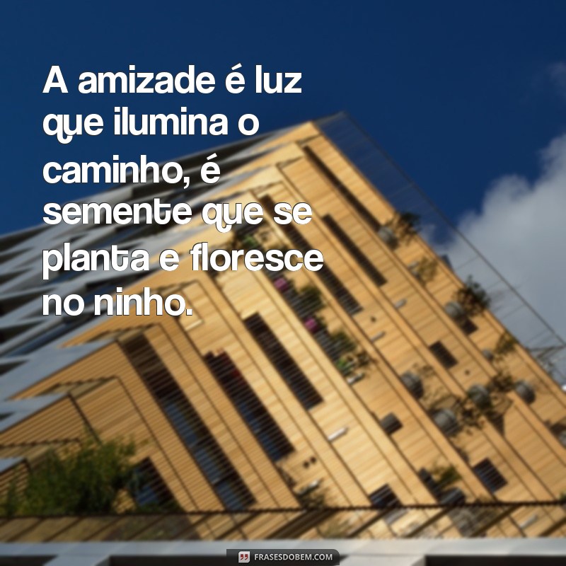 frases poemas de amizade com rimas A amizade é luz que ilumina o caminho, é semente que se planta e floresce no ninho.