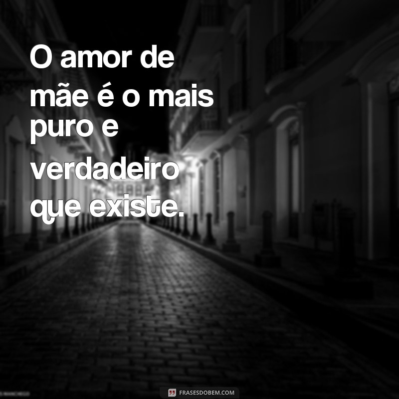 frases amor de mãe final O amor de mãe é o mais puro e verdadeiro que existe.