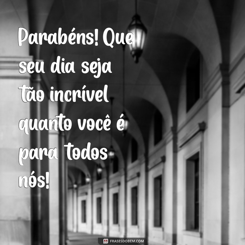 frases de parabéns para pessoa especial Parabéns! Que seu dia seja tão incrível quanto você é para todos nós!